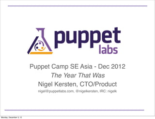 Puppet Camp SE Asia - Dec 2012
                               The Year That Was
                           Nigel Kersten, CTO/Product
                           nigel@puppetlabs.com, @nigelkersten, IRC: nigelk




Monday, December 3, 12
 