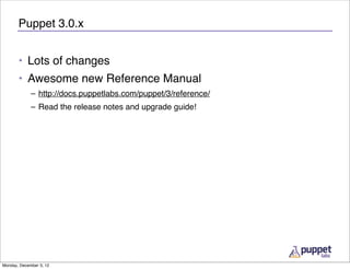 Puppet 3.0.x


       • Lots of changes
       • Awesome new Reference Manual
             – http://docs.puppetlabs.com/puppet/3/reference/
             – Read the release notes and upgrade guide!




Monday, December 3, 12
 