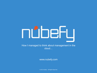 How I managed to think about management in the
                    cloud…



               www.nubefy.com



               © 2012 Nubefy. All Rights Reserved.
 
