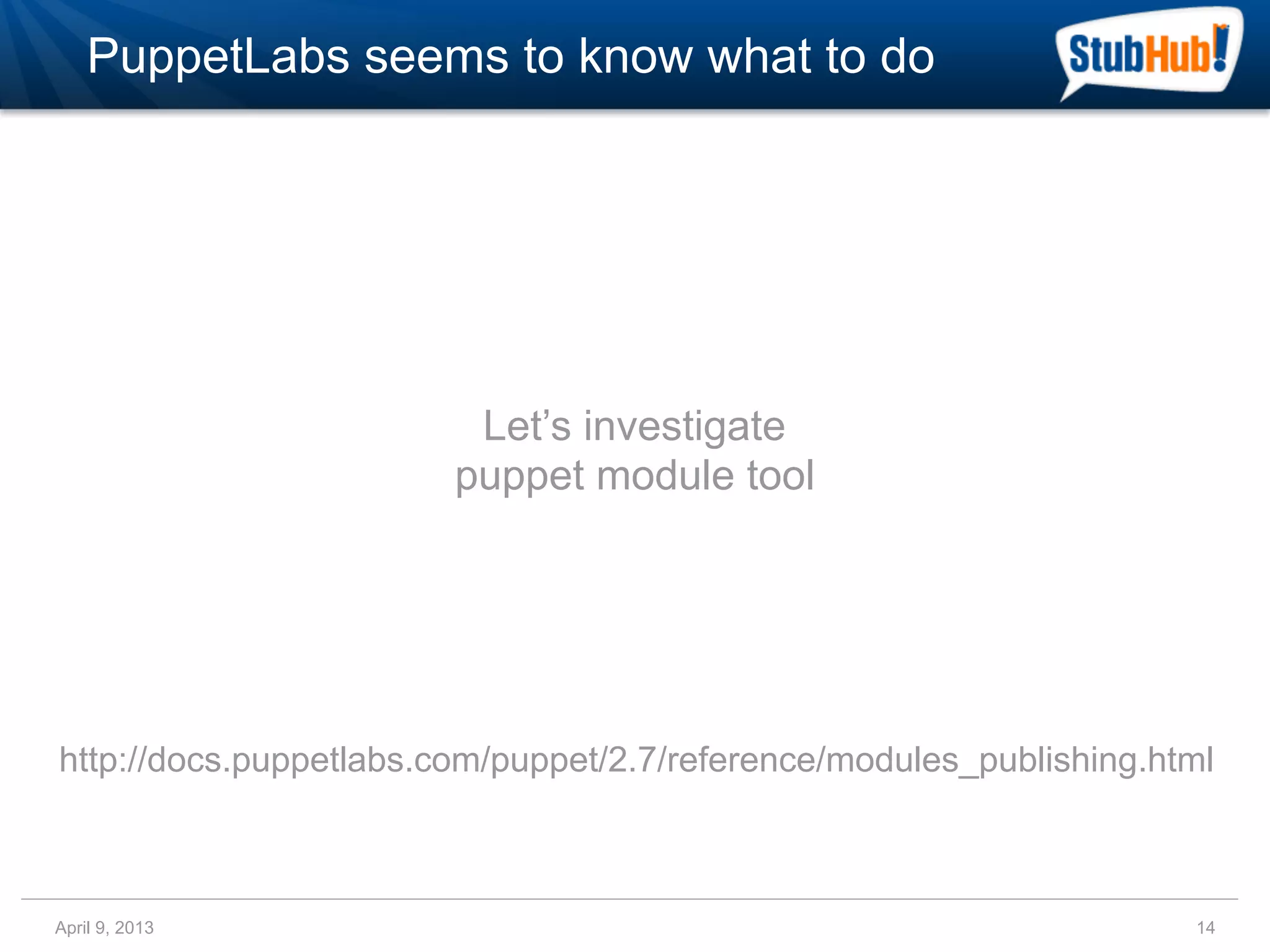 PuppetLabs seems to know what to do




                         Let’s investigate
                        puppet module tool




http://docs.puppetlabs.com/puppet/2.7/reference/modules_publishing.html



April 9, 2013                                                        14
 