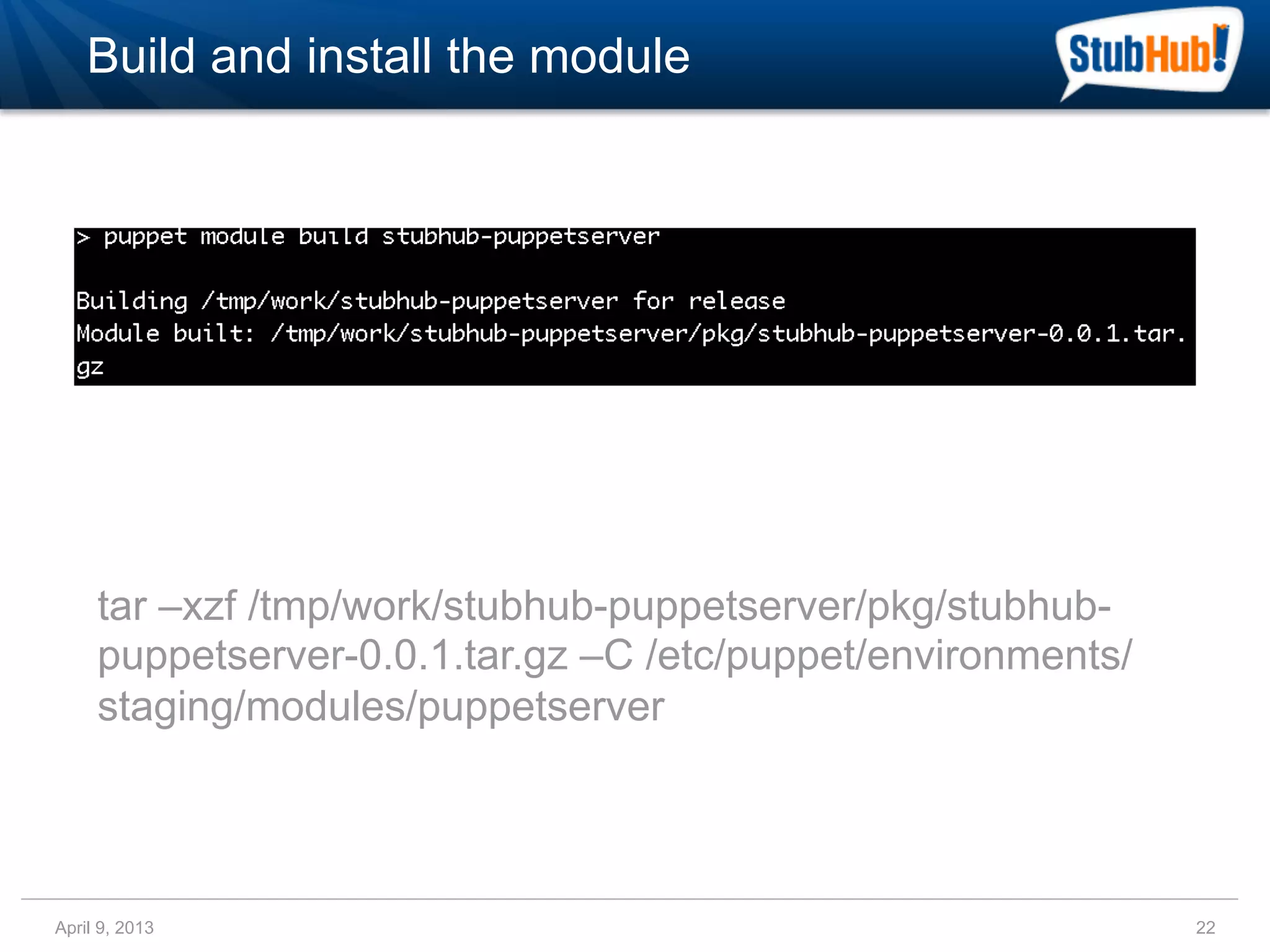 Build and install the module




     tar –xzf /tmp/work/stubhub-puppetserver/pkg/stubhub-
     puppetserver-0.0.1.tar.gz –C /etc/puppet/environments/
     staging/modules/puppetserver




April 9, 2013                                                 22
 