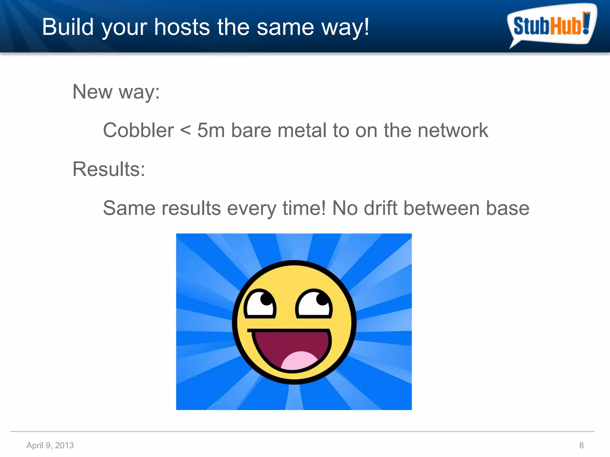 Build your hosts the same way!

            New way:
                Cobbler < 5m bare metal to on the network
            Results:
                Same results every time! No drift between base




April 9, 2013                                                    8
 