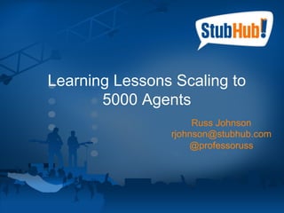 Learning Lessons Scaling to
                      5000 Agents
                                    Russ Johnson
                               rjohnson@stubhub.com
                                   @professoruss




Confidential                                   Slide 1
 