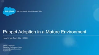 Puppet Adoption in a Mature Environment
How to get from 0 to 10,000
​ Jason O’Rourke
​ Systems Engineering Lead
​ jorourke@salesforce.com
​ In/jsorourke
​ 
 