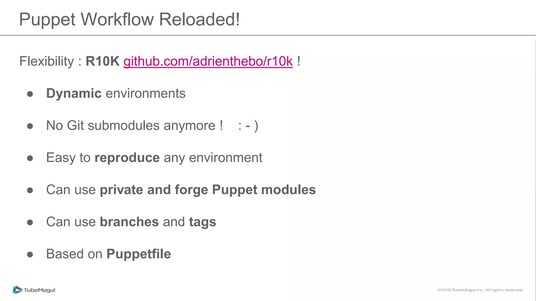 Flexibility : R10K github.com/adrienthebo/r10k !
● Dynamic environments
● No Git submodules anymore ! : - )
● Easy to reproduce any environment
● Can use private and forge Puppet modules
● Can use branches and tags
● Based on Puppetfile
Puppet Workflow Reloaded!
 