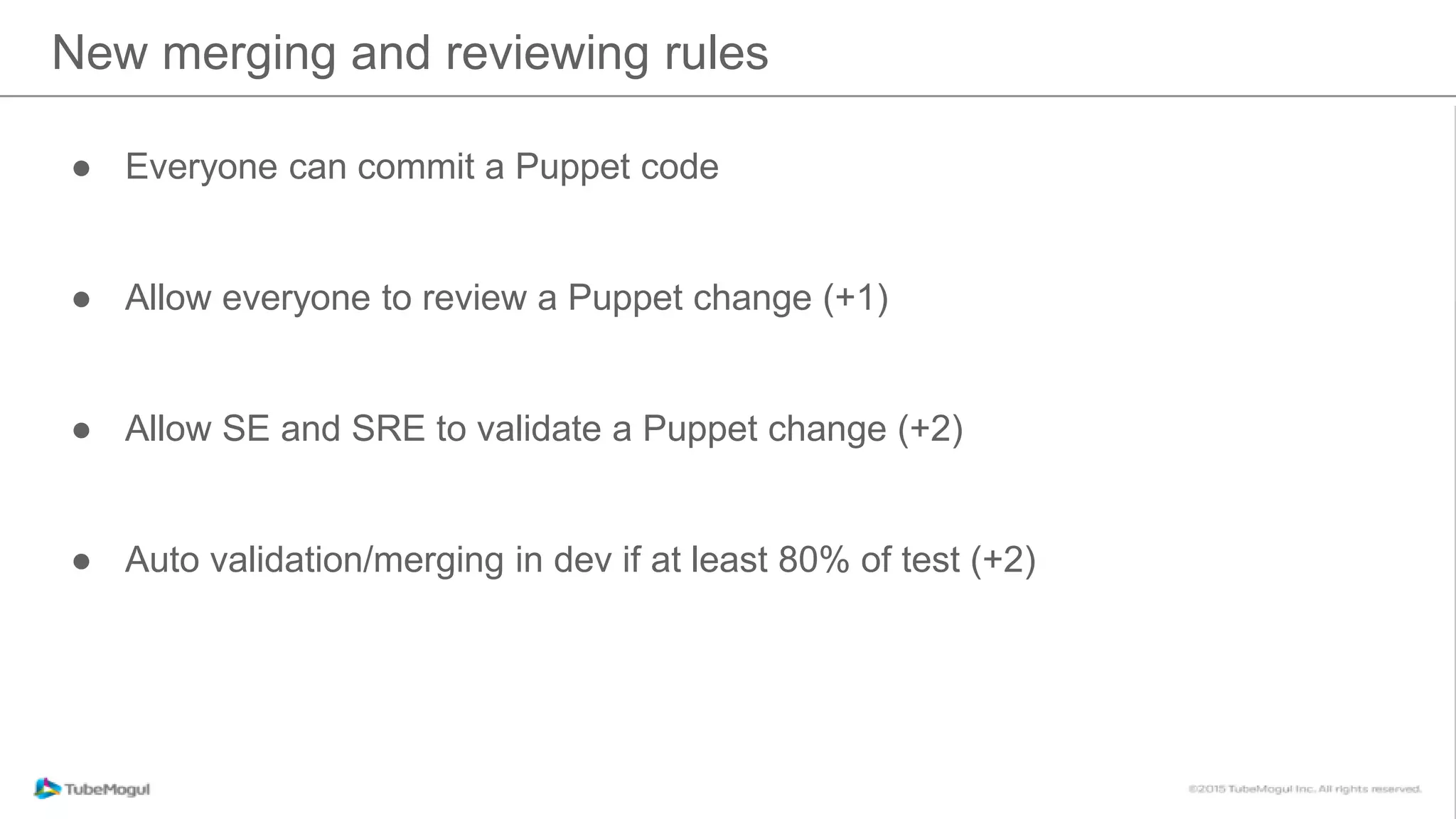 New merging and reviewing rules
● Everyone can commit a Puppet code
● Allow everyone to review a Puppet change (+1)
● Allow SE and SRE to validate a Puppet change (+2)
● Auto validation/merging in dev if at least 80% of test (+2)
 