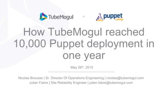 How TubeMogul reached
10,000 Puppet deployment in
one year
May 26th, 2015
Nicolas Brousse | Sr. Director Of Operations Engineering | nicolas@tubemogul.com
Julien Fabre | Site Reliability Engineer | julien.fabre@tubemogul.com
 