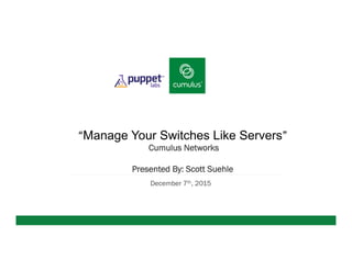 v
“Manage Your Switches Like Servers”
Cumulus Networks
Presented By: Scott Suehle
December 7th, 2015
 