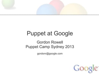 Puppet at Google
     Gordon Rowell
Puppet Camp Sydney 2013
     gordonr@google.com
 