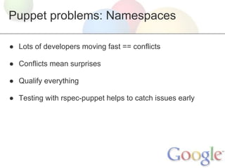 Puppet problems: Namespaces

● Lots of developers moving fast == conflicts

● Conflicts mean surprises

● Qualify everything

● Testing with rspec-puppet helps to catch issues early
 