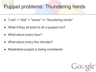 Puppet problems: Thundering herds

● "Lots" + "lots" + "some" == "thundering herds"

● What if they all want to do a puppet run?

● What about every hour?

● What about every five minutes?

● Masterless puppet is being considered
 