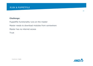 R10K & PUPPETFILE 
Challenge: 
Puppetfile functionality runs on the master 
Master needs to download modules from somewhere 
Master has no internet access 
Trust 
Classification: Public 
29 
 
