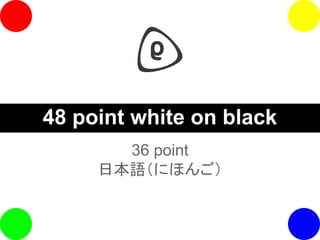 36 point
日本語（にほんご）
48 point white on black
 