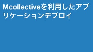 Mcollectiveを利用したアプ
リケーションデプロイ
 