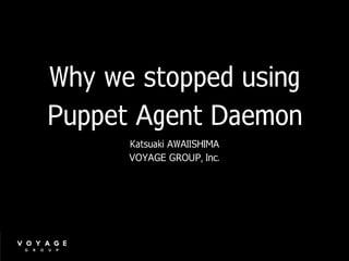 Why we stopped using　
Puppet Agent Daemon
Katsuaki AWAIISHIMA
VOYAGE GROUP, Inc.
 