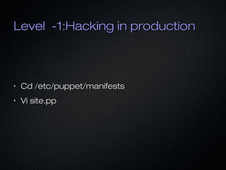 Level -1: more production hacking
•

cd /etc/puppet/manifests

•

vi site.pp

•

•

•

rsync -av * /etc/puppet

•

WFM Syn...