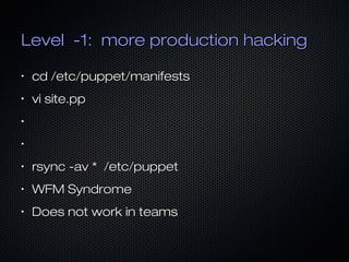 Level -1: more production hacking
•

cd /etc/puppet/manifests

•

vi site.pp

•

•

•

rsync -av * /etc/puppet

•

WFM Syndrome

•

Does not work in teams

 