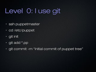 Level 0: I use git
•

ssh puppetmaster

•

cd /etc/puppet

•

git init

•

git add *.pp

•

git commit -m “Initial commit of puppet tree”

 