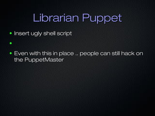 Librarian Puppet
●

Insert ugly shell script

●
●

Even with this in place .. people can still hack on
the PuppetMaster

 