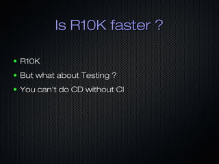 Is R10K faster ?
●

R10K

●

But what about Testing ?

●

You can't do CD without CI

 