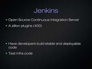Jenkins
●

Open Source Continuous Integration Server

●

A zillion plugins (400)

●

Have developers build stable and deployable
code

●

Test Infra code

 