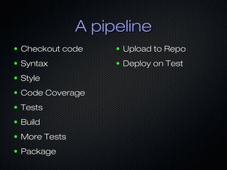 A pipeline
●

Checkout code

●

Upload to Repo

●

Syntax

●

Deploy on Test

●

Style

●

Code Coverage

●

Tests

●

Build

●

More Tests

●

Package

 