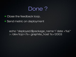 Done ?
●

Close the feedback loop,

●

Send metric on deployment
echo "deployed.$package_name 1 `date +%s`"
> /dev/tcp/<%= graphite_host %>/2003

 
