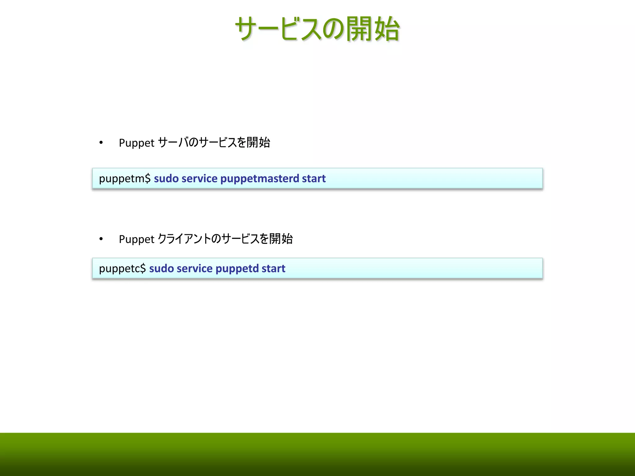 マニフェスト（1） 
• 管理対象のサーバはノードと呼ばれる 
• puppetc に対して、次頁のNginx に関するマニフェストを適用 
/etc/puppet/manifests/site.pp 
import './nginx.pp' 
node ‘puppetc’ { 
include nginx 
} 
} 
nginx クラスをインクルード 
 