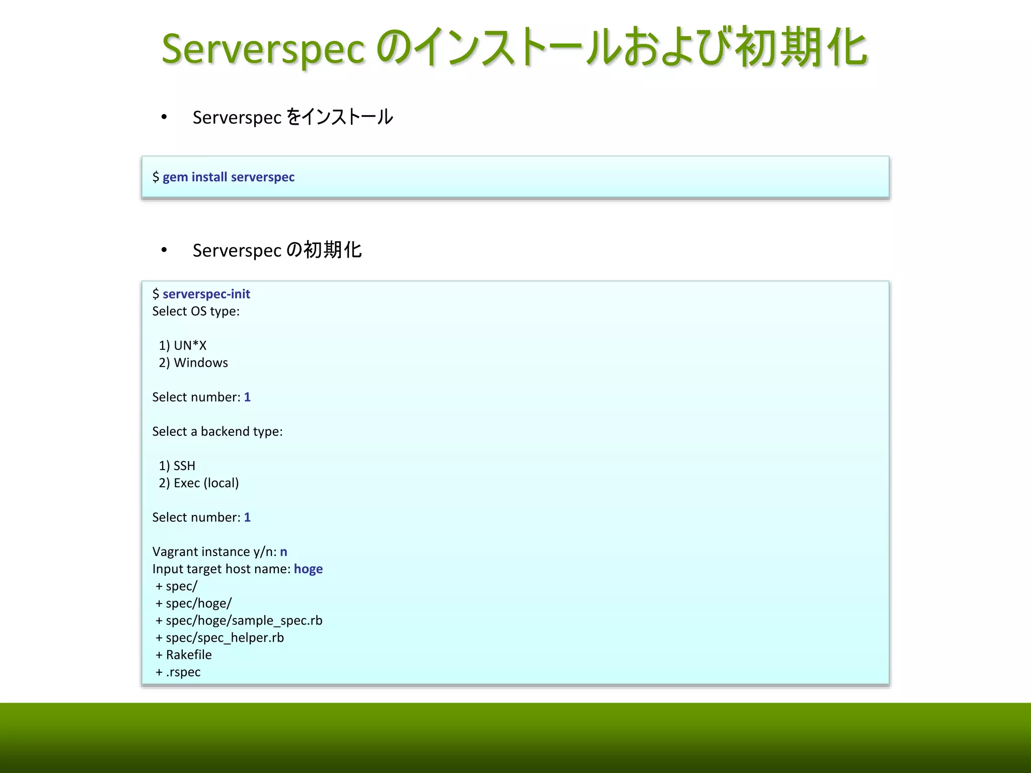 Serverspec 
• サーバの状態をテストするためのフレームワーク 
• サーバに直接アクセス（Exec、SSH）してコマンドを実行するので、（Puppet とかChef とか）設定管理 
ツールに依存しない 
• 内部でRSpec を利用していて、宣言的にテストコードが書ける 
http://serverspec.org/ 
... 
describe package('httpd') do 
it { should be_installed } 
end 
describe service('httpd') do 
it { should be_enabled } 
it { should be_running } 
end 
describe port(80) do 
it { should be_listening } 
end 
httpd パッケージが 
インストールされているか？ 
httpd サービスが 
動作しているか？ 
80番ポートが 
Listen か？ 
 