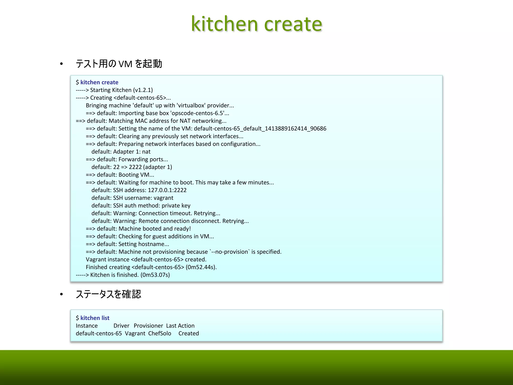 テストコード 
• テストコードを用意 
fuga/test/integration/default/serverspec/nginx_spec.rb 
require 'serverspec' 
set :backend, :exec 
describe package('nginx') do 
it { should be_installed } 
end 
describe service('nginx') do 
it { should be_enabled } 
it { should be_running } 
end 
describe port(80) do 
it { should be_listening } 
end 
 