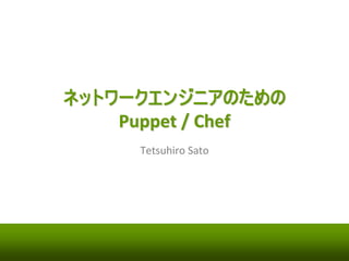ネットワークエンジニアのための 
Puppet / Chef 
Tetsuhiro Sato 
 