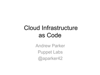 Cloud Infrastructure 
as Code 
Andrew Parker 
Puppet Labs 
@aparker42 
 