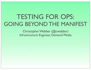 TESTING FOR OPS:
GOING BEYOND THE MANIFEST
Christopher Webber (@cwebber)
Infrastructure Engineer, Demand Media
 