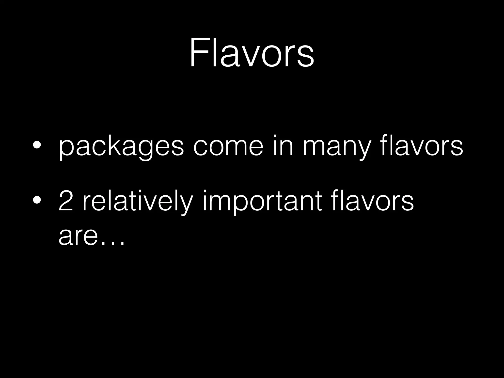 Flavors
• packages come in many ﬂavors
• 2 relatively important ﬂavors
are…
 