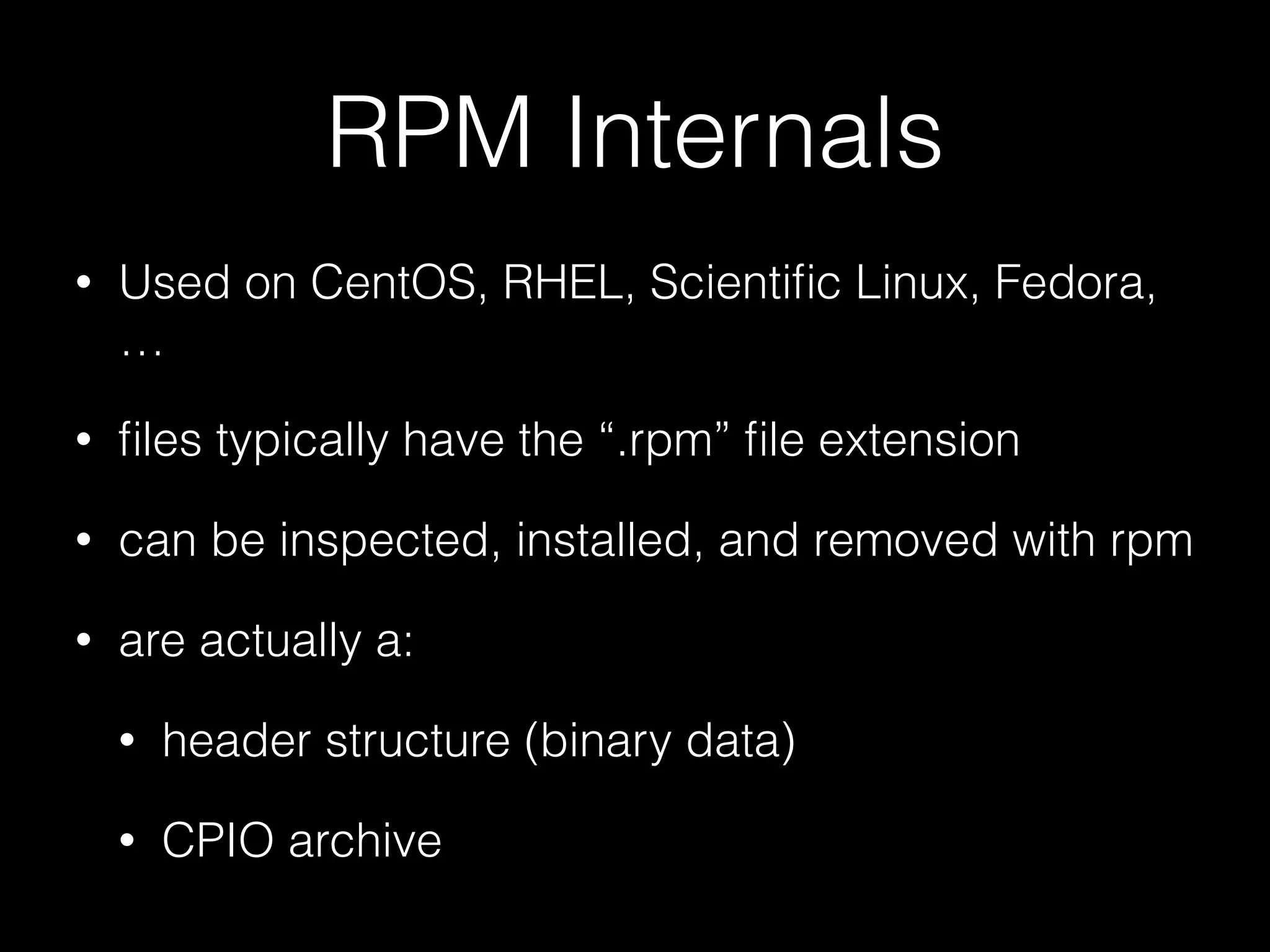 RPM Internals
• Used on CentOS, RHEL, Scientiﬁc Linux, Fedora,
…
• ﬁles typically have the “.rpm” ﬁle extension
• can be inspected, installed, and removed with rpm
• are actually a:
• header structure (binary data)
• CPIO archive
 