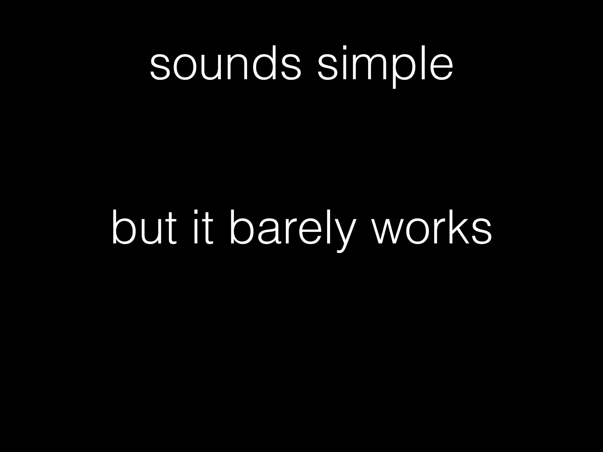 sounds simple
but it barely works
 