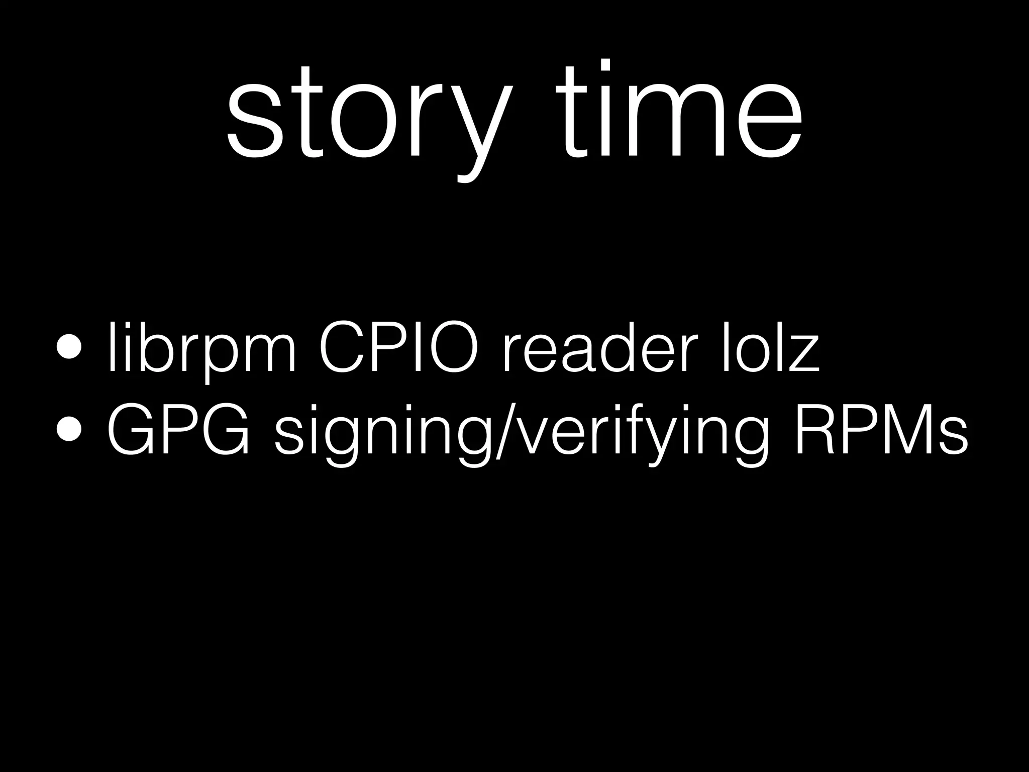 • librpm CPIO reader lolz
• GPG signing/verifying RPMs
story time
 