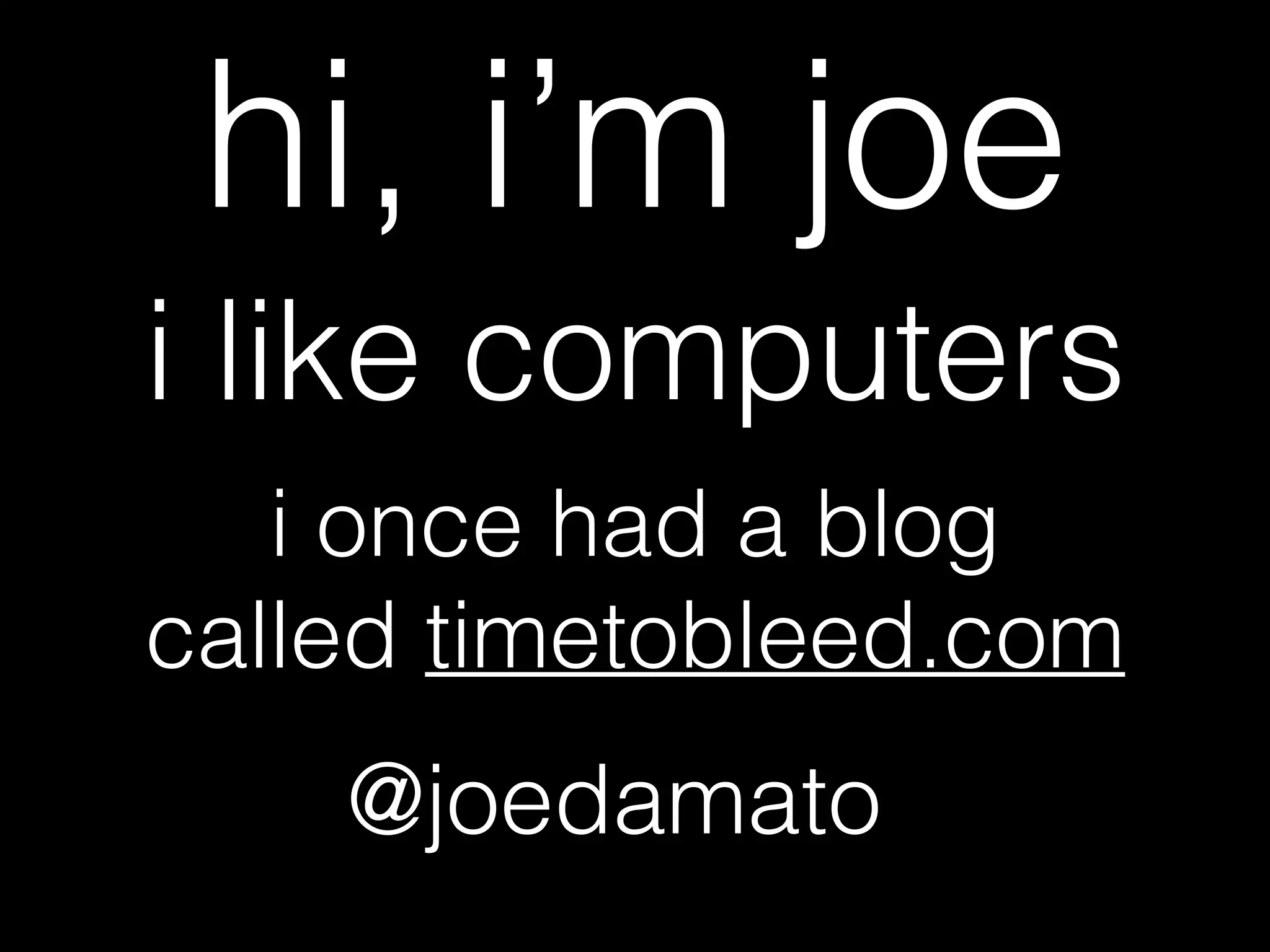 hi, i’m joe
i like computers
i once had a blog
called timetobleed.com
@joedamato
 