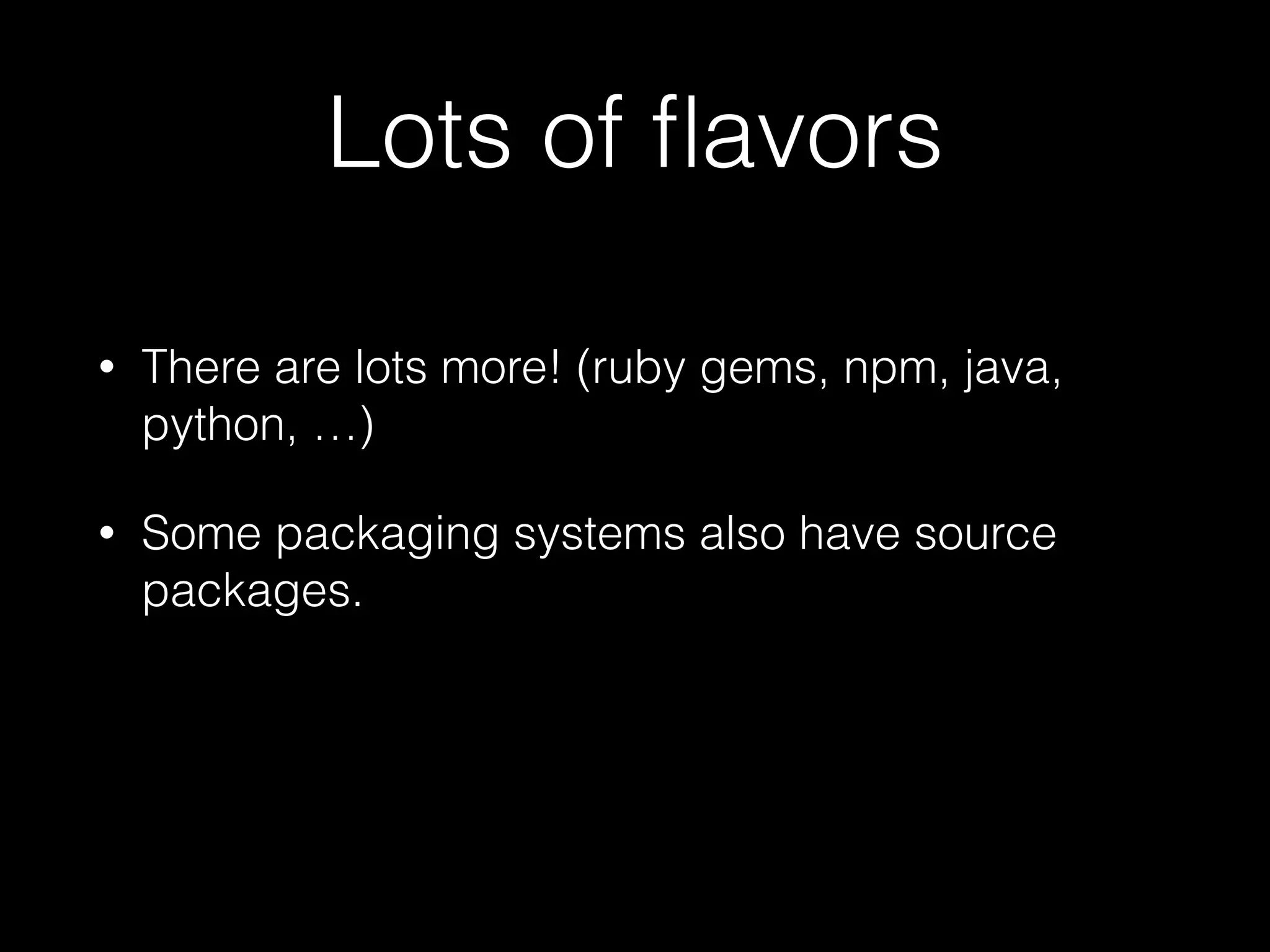 Lots of ﬂavors
• There are lots more! (ruby gems, npm, java,
python, …)
• Some packaging systems also have source
packages.
 