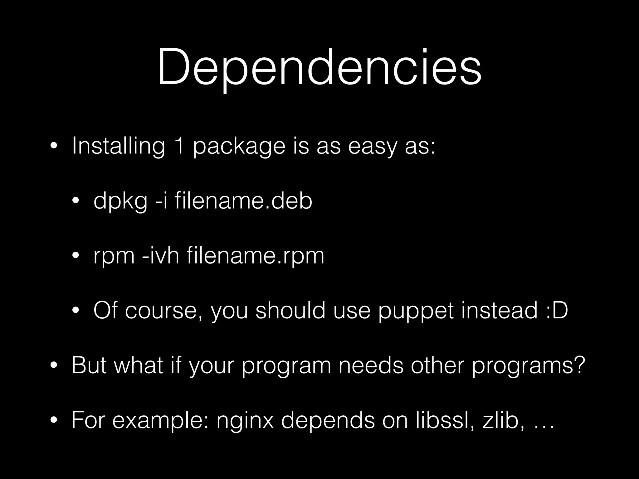 Dependencies
• Installing 1 package is as easy as:
• dpkg -i ﬁlename.deb
• rpm -ivh ﬁlename.rpm
• Of course, you should use puppet instead :D
• But what if your program needs other programs?
• For example: nginx depends on libssl, zlib, …
 