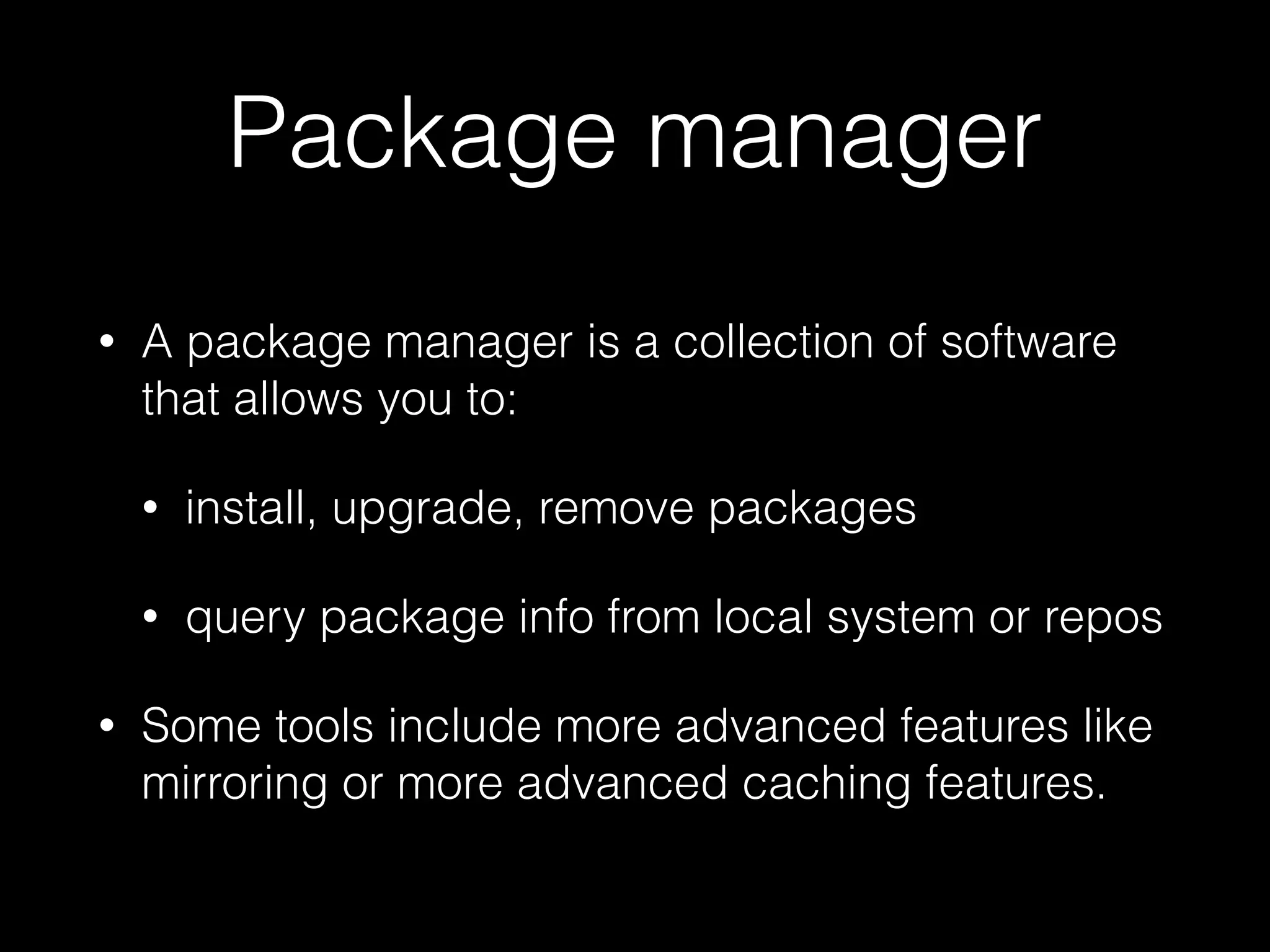 Package manager
• A package manager is a collection of software
that allows you to:
• install, upgrade, remove packages
• query package info from local system or repos
• Some tools include more advanced features like
mirroring or more advanced caching features.
 