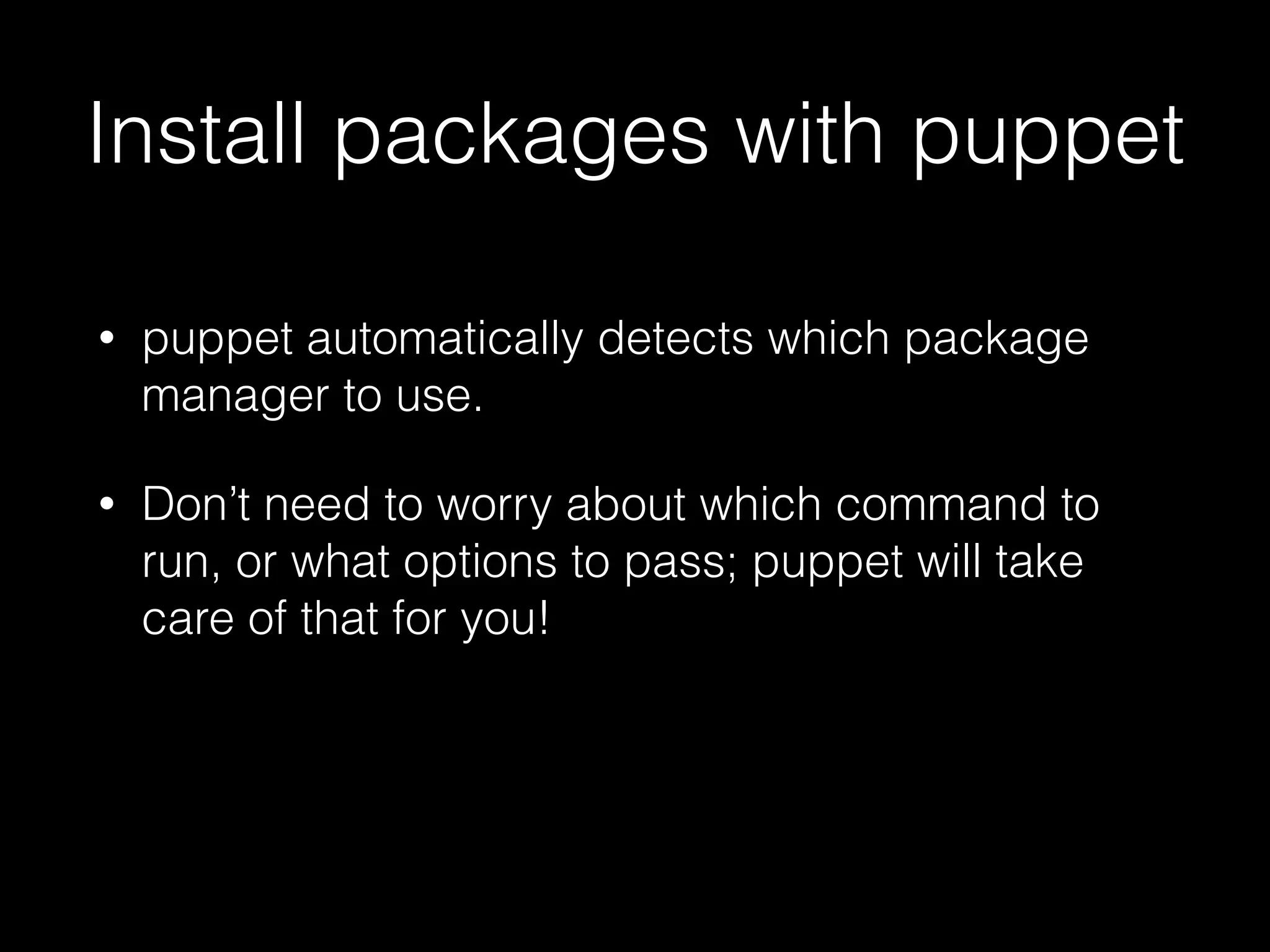 Install packages with puppet
• puppet automatically detects which package
manager to use.
• Don’t need to worry about which command to
run, or what options to pass; puppet will take
care of that for you!
 