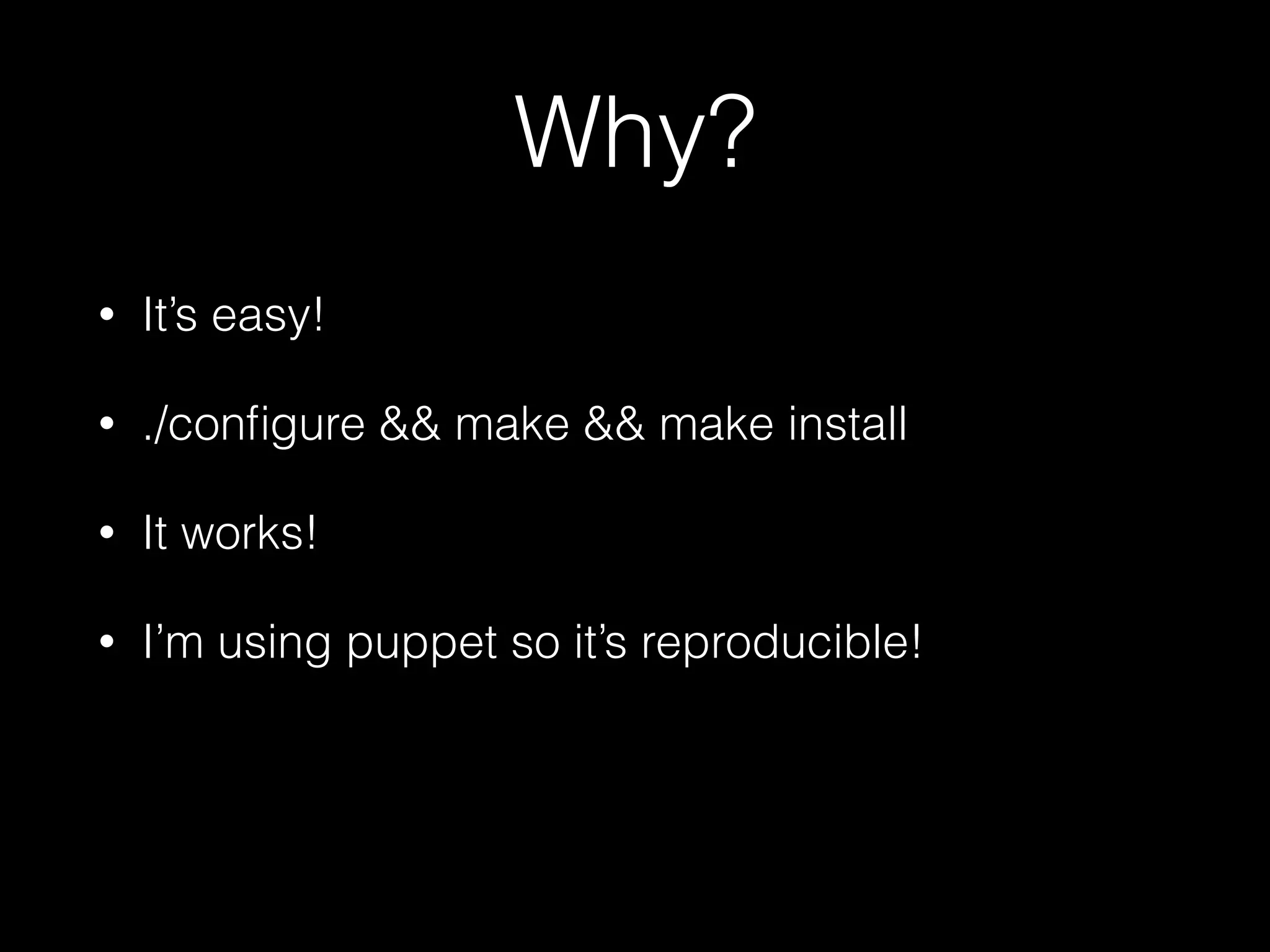 Why?
• It’s easy!
• ./conﬁgure && make && make install
• It works!
• I’m using puppet so it’s reproducible!
 