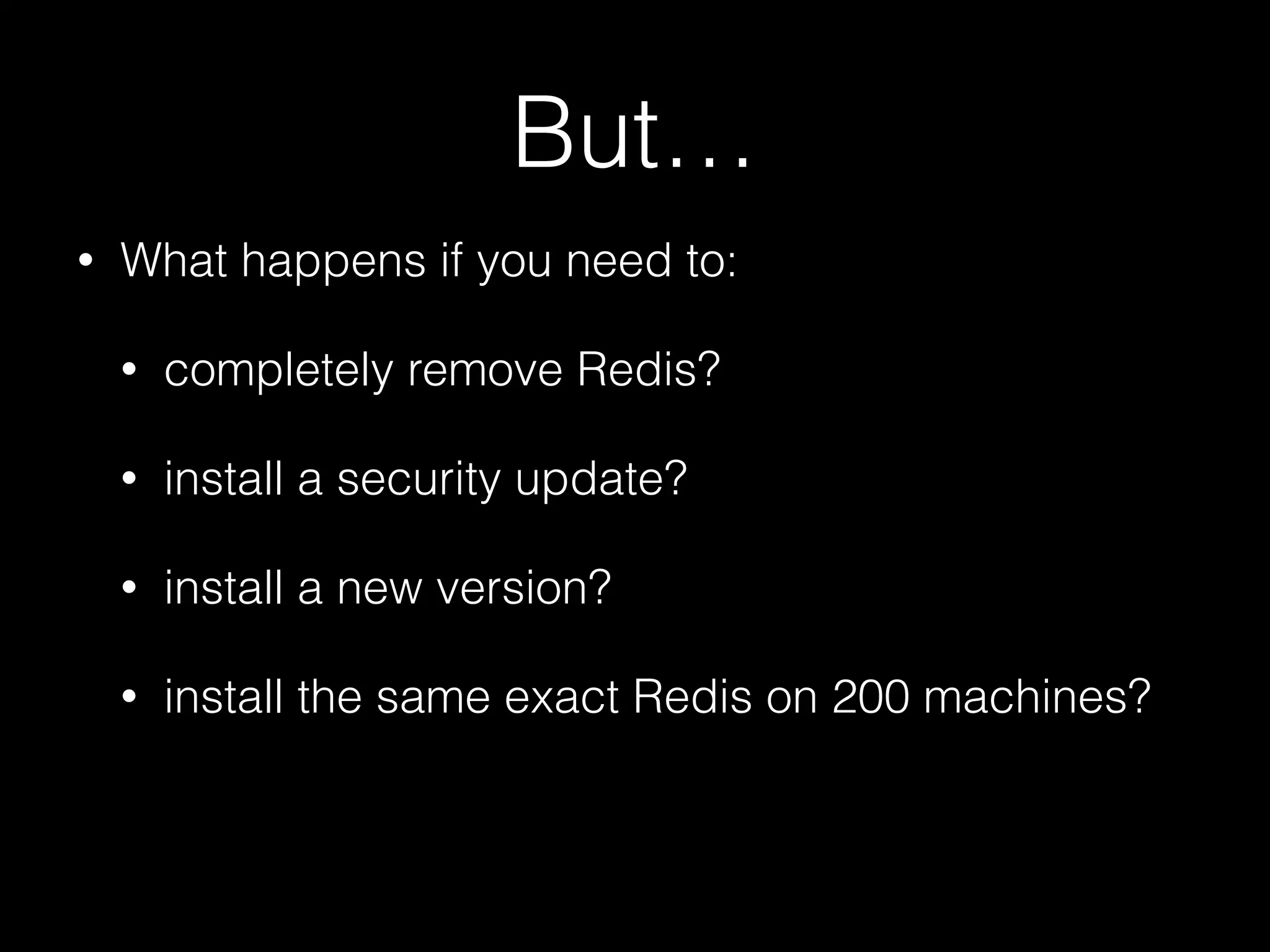 But…
• What happens if you need to:
• completely remove Redis?
• install a security update?
• install a new version?
• install the same exact Redis on 200 machines?
 