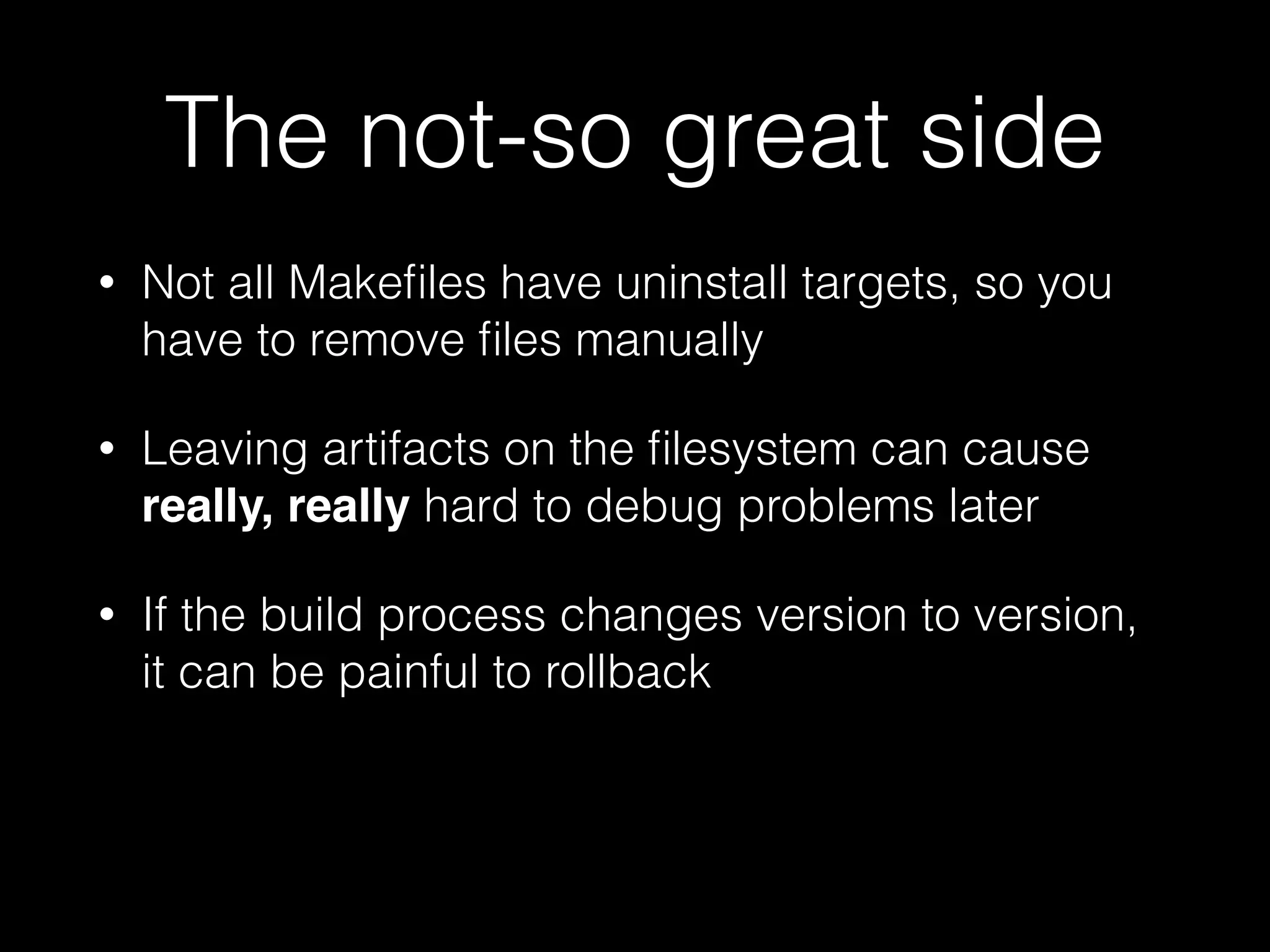 The not-so great side
• Not all Makeﬁles have uninstall targets, so you
have to remove ﬁles manually
• Leaving artifacts on the ﬁlesystem can cause
really, really hard to debug problems later
• If the build process changes version to version,
it can be painful to rollback
 