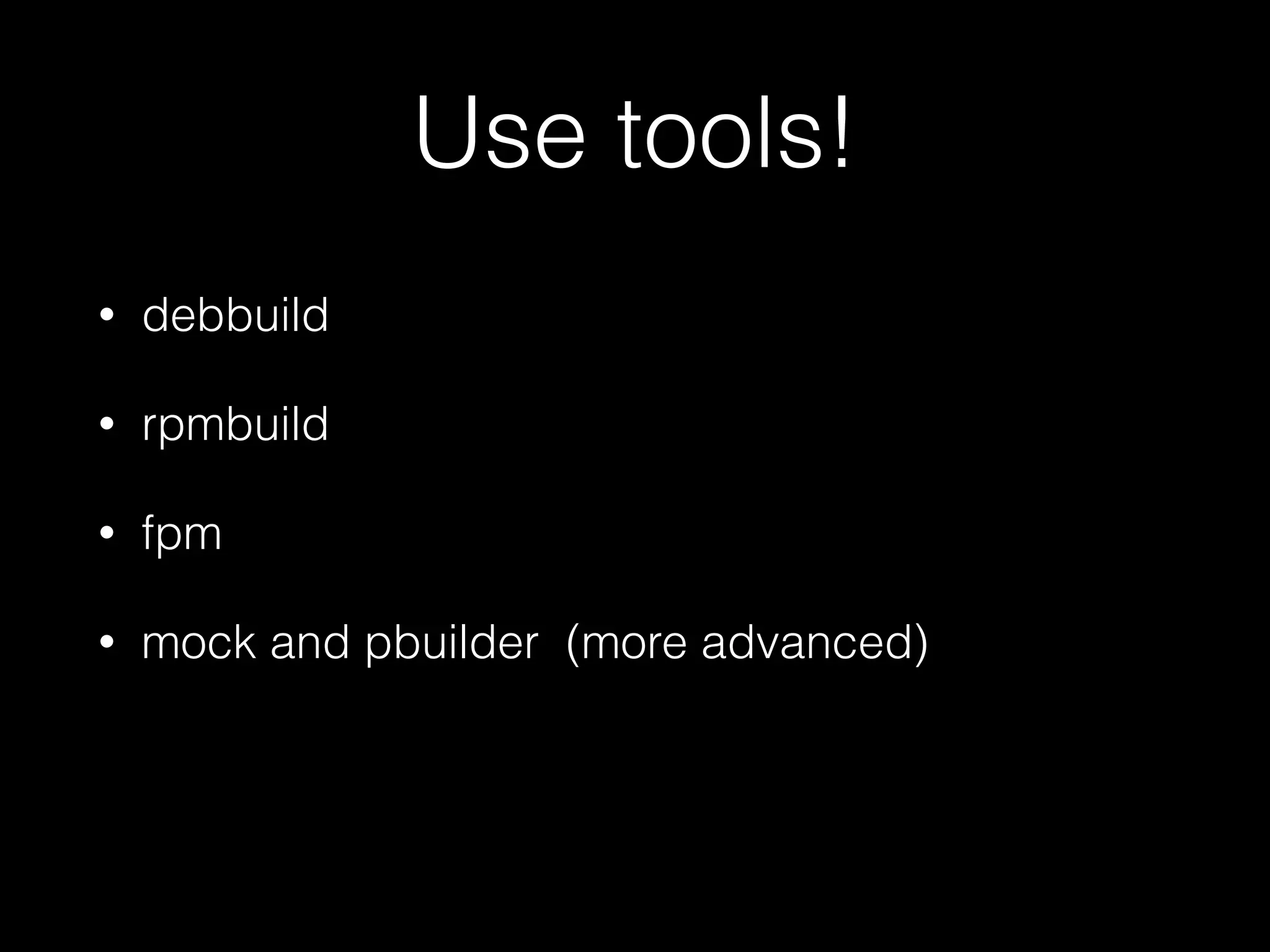 Use tools!
• debbuild
• rpmbuild
• fpm
• mock and pbuilder (more advanced)
 