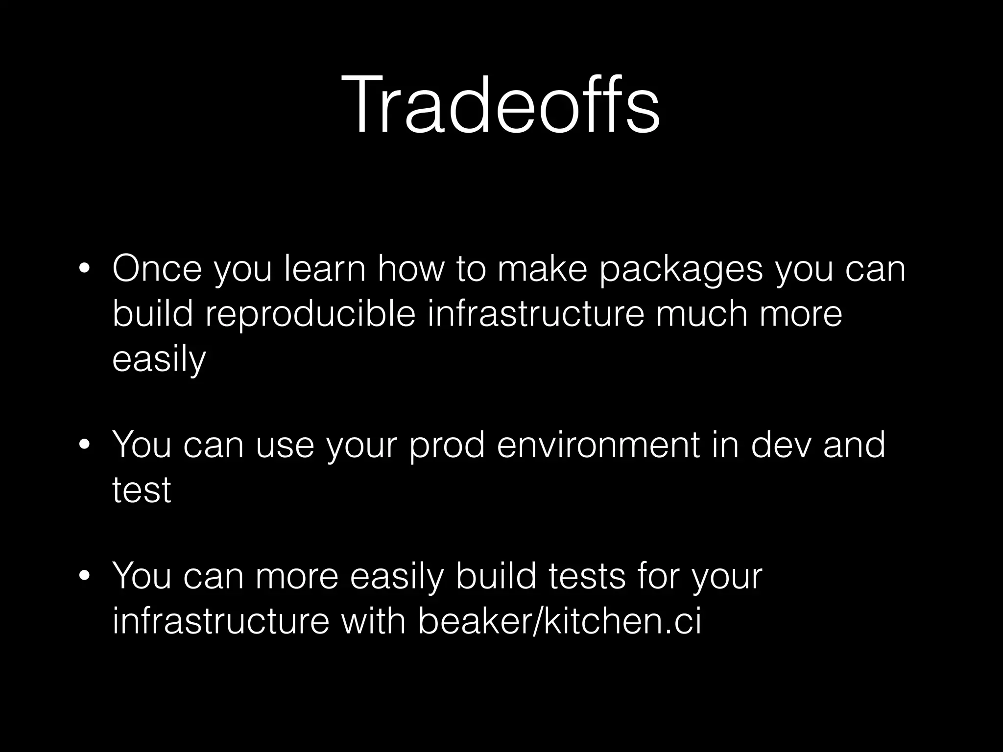 Tradeoffs
• Once you learn how to make packages you can
build reproducible infrastructure much more
easily
• You can use your prod environment in dev and
test
• You can more easily build tests for your
infrastructure with beaker/kitchen.ci
 