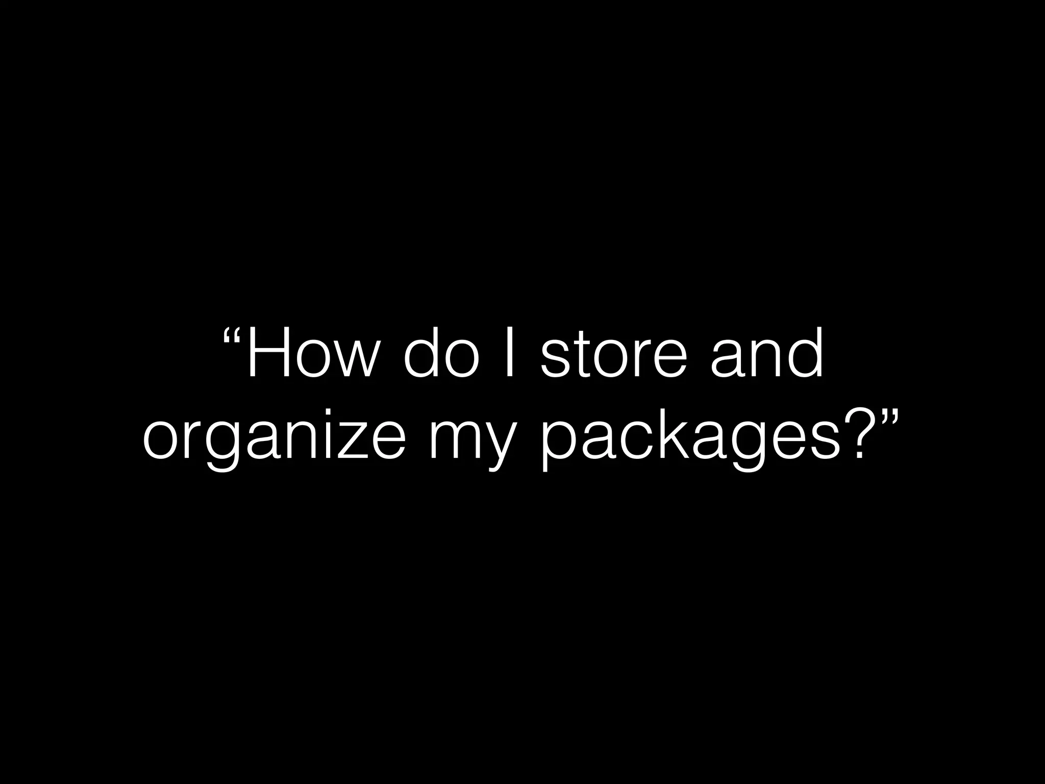 “How do I store and
organize my packages?”
 