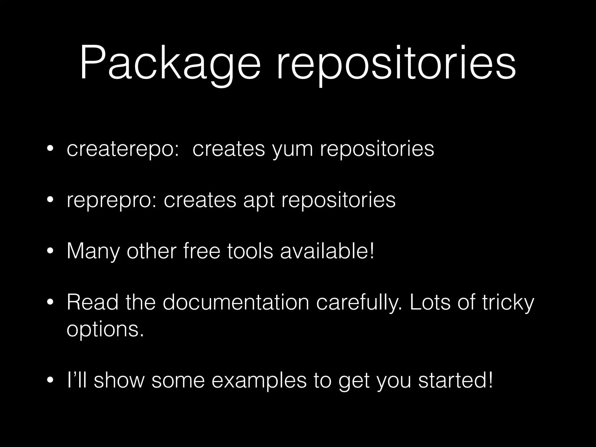 Package repositories
• createrepo: creates yum repositories
• reprepro: creates apt repositories
• Many other free tools available!
• Read the documentation carefully. Lots of tricky
options.
• I’ll show some examples to get you started!
 
