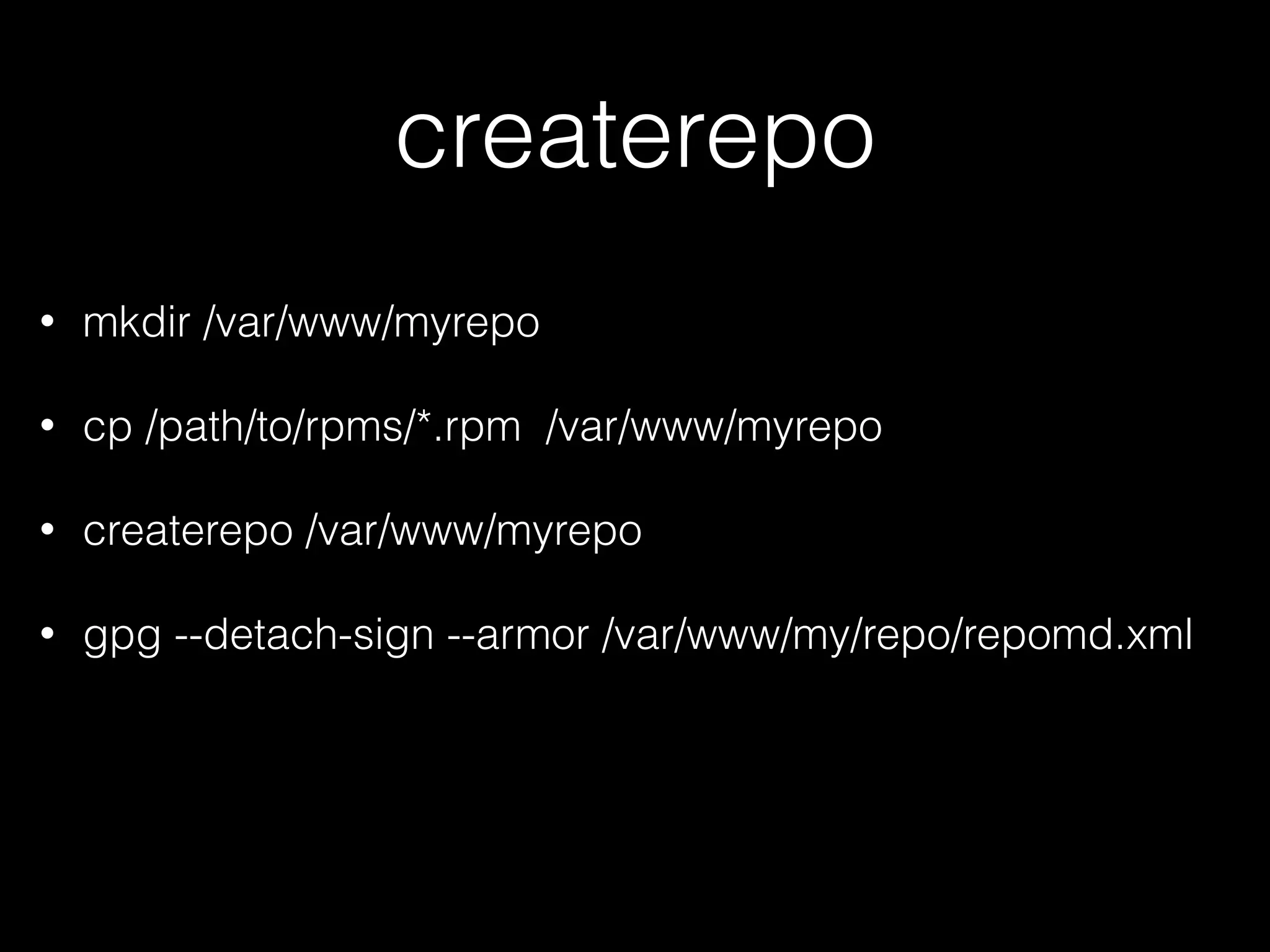 createrepo
• mkdir /var/www/myrepo
• cp /path/to/rpms/*.rpm /var/www/myrepo
• createrepo /var/www/myrepo
• gpg --detach-sign --armor /var/www/my/repo/repomd.xml
 